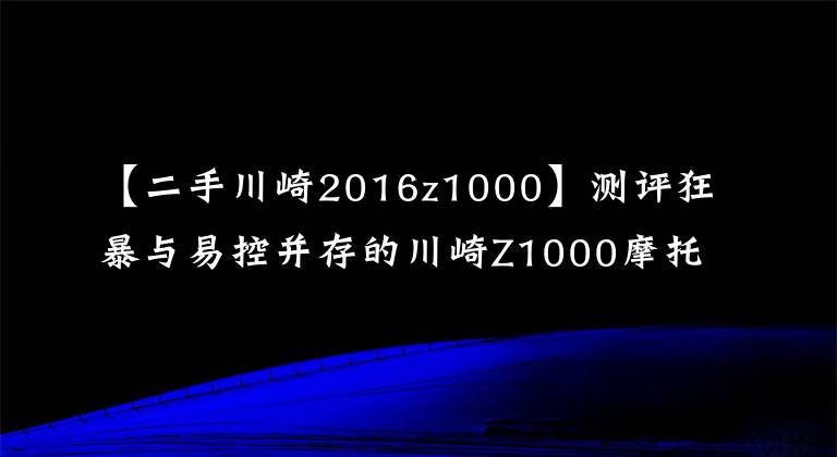 【二手川崎2016z1000】测评狂暴与易控并存的川崎Z1000摩托车