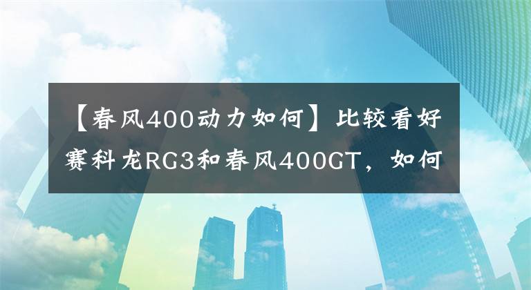 【春风400动力如何】比较看好赛科龙RG3和春风400GT，如何选？