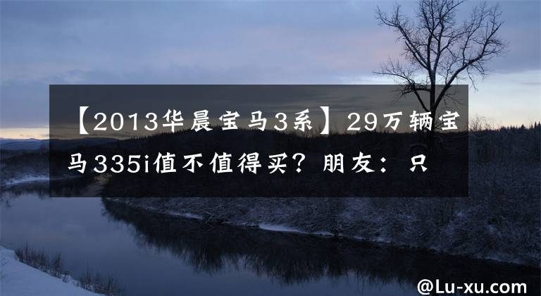【2013华晨宝马3系】29万辆宝马335i值不值得买？朋友：只有3系才是真正的宝马！