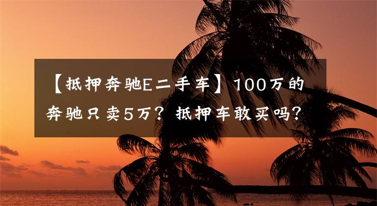 【抵押奔驰E二手车】100万的奔驰只卖5万？抵押车敢买吗？