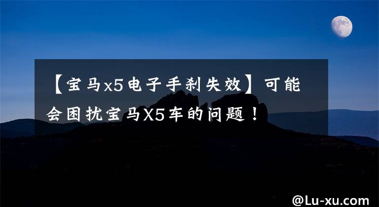 【宝马x5电子手刹失效】可能会困扰宝马X5车的问题！