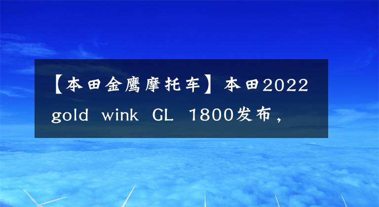 【本田金鹰摩托车】本田2022 gold  wink  GL  1800发布，仅更新配色