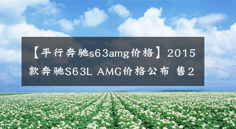 【平行奔驰s63amg价格】2015款奔驰S63L AMG价格公布 售253.8万