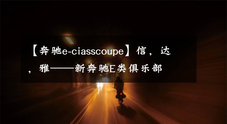 【奔驰e-ciasscoupe】信，达，雅——新奔驰E类俱乐部