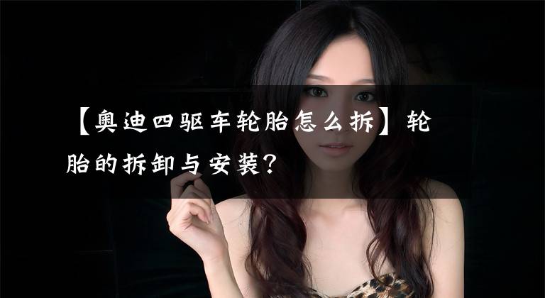 【奥迪四驱车轮胎怎么拆】轮胎的拆卸与安装？