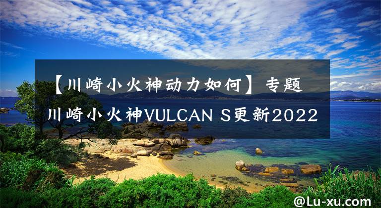 【川崎小火神动力如何】专题川崎小火神VULCAN S更新2022款，变化不大，面对国产能维持地位吗