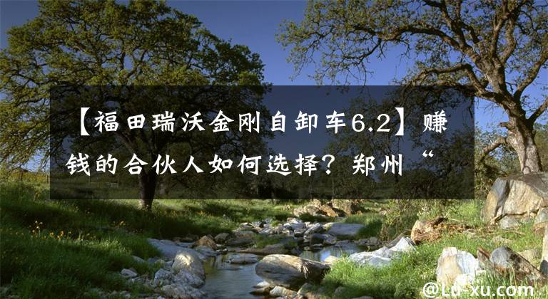 【福田瑞沃金刚自卸车6.2】赚钱的合伙人如何选择？郑州“老司机”推荐福田雷波8X2产品