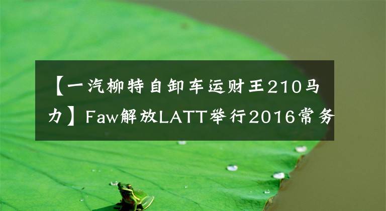 【一汽柳特自卸车运财王210马力】Faw解放LATT举行2016常务大会胜利