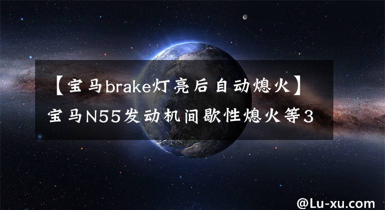 【宝马brake灯亮后自动熄火】宝马N55发动机间歇性熄火等3个故障，我会这样处理！