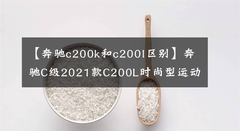 【奔驰c200k和c200l区别】奔驰C级2021款C200L时尚型运动版