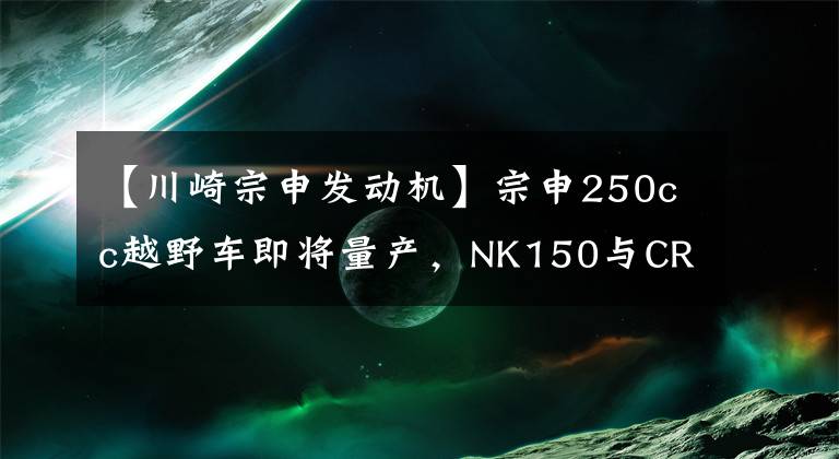 【川崎宗申发动机】宗申250cc越野车即将量产，NK150与CRF190L从此不再难选