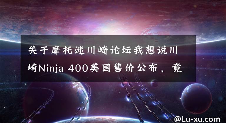 关于摩托迷川崎论坛我想说川崎Ninja 400美国售价公布，竟然没有涨价！