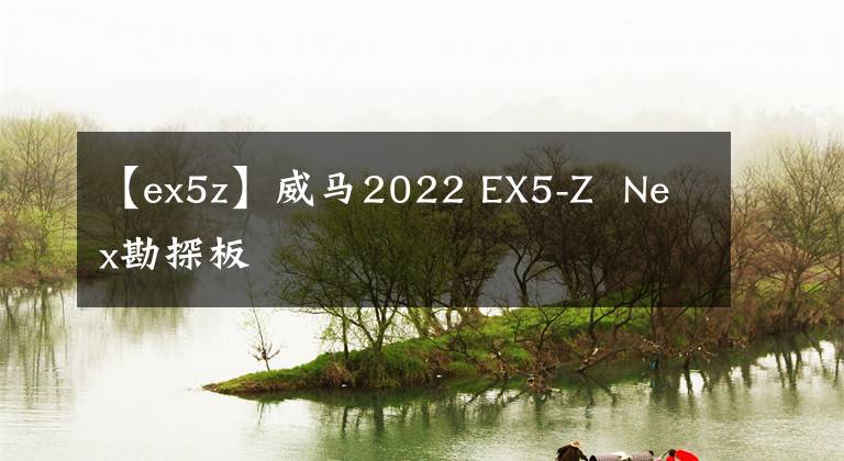 【ex5z】威马2022 EX5-Z  Nex勘探板