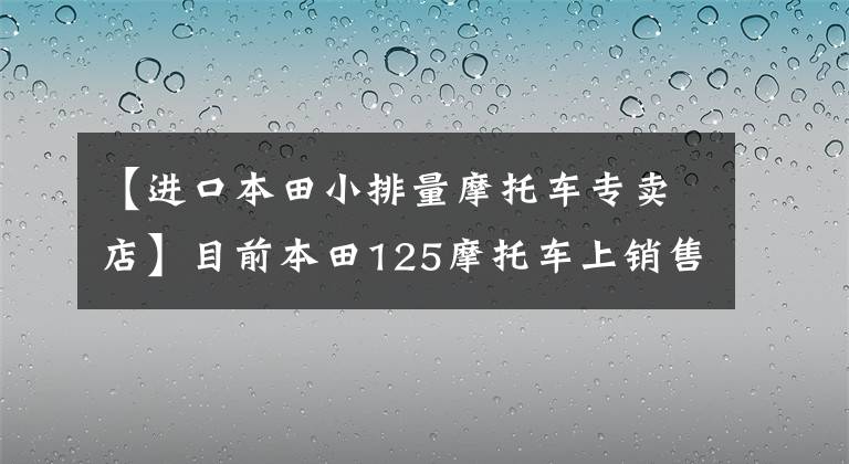 【进口本田小排量摩托车专卖店】目前本田125摩托车上销售什么车型？它们分别是什么价格？