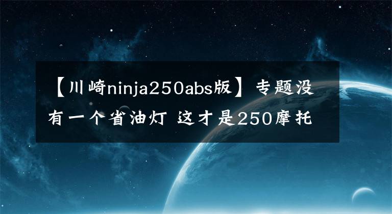 【川崎ninja250abs版】专题没有一个省油灯 这才是250摩托应有的实力