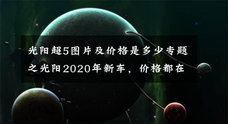 光阳超5图片及价格是多少专题之光阳2020年新车，价格都在这了~