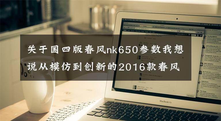 关于国四版春风nk650参数我想说从模仿到创新的2016款春风650NK 骑士网测评