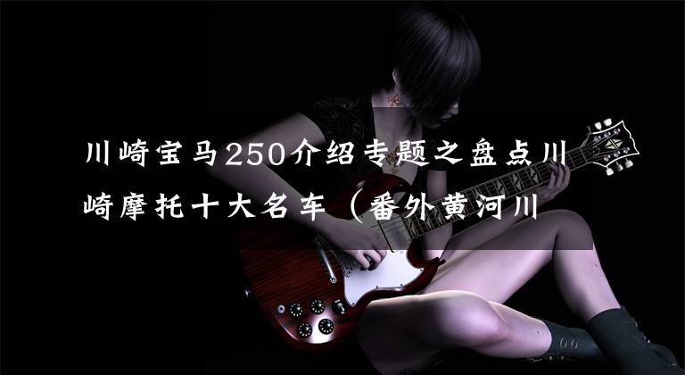 川崎宝马250介绍专题之盘点川崎摩托十大名车（番外黄河川崎史）