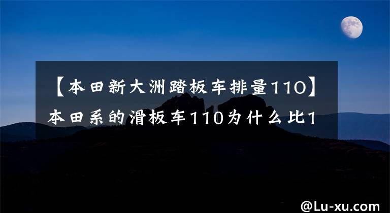 【本田新大洲踏板车排量11O】本田系的滑板车110为什么比125更贵？