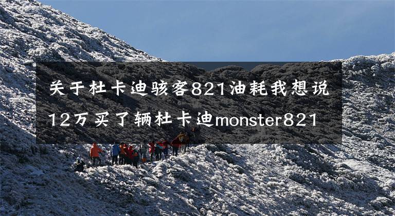 关于杜卡迪骇客821油耗我想说12万买了辆杜卡迪monster821，弯道之王，从此秋名山多了我