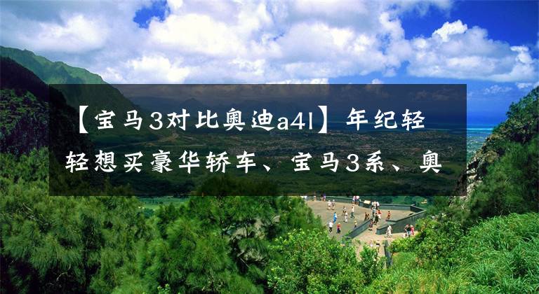 【宝马3对比奥迪a4l】年纪轻轻想买豪华轿车、宝马3系、奥迪A4L，该如何选择？