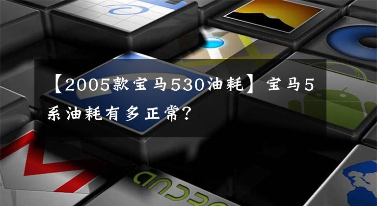 【2005款宝马530油耗】宝马5系油耗有多正常？