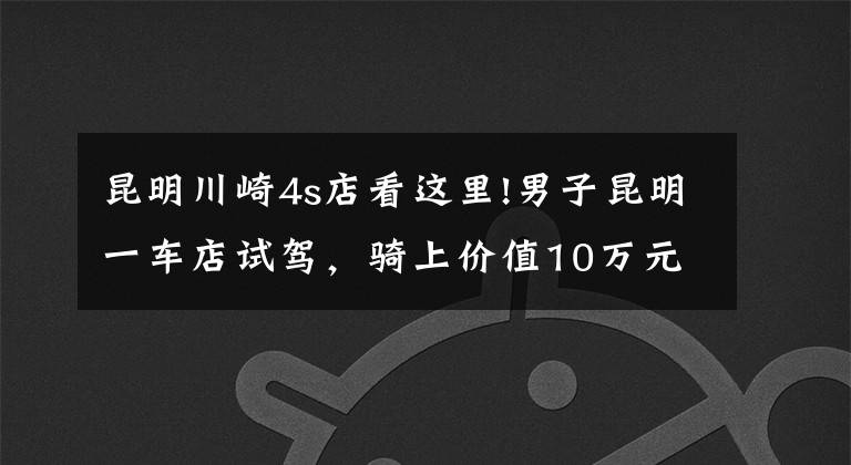 昆明川崎4s店看这里!男子昆明一车店试驾，骑上价值10万元的摩托跑了