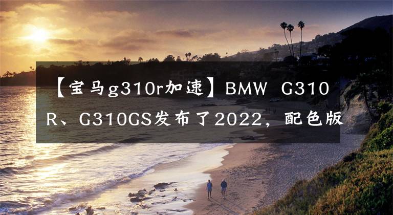 【宝马g310r加速】BMW  G310R、G310GS发布了2022，配色版花和大排量一样有吸引力。