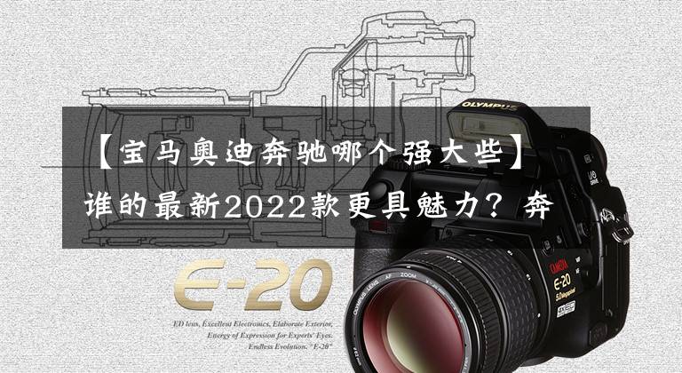 【宝马奥迪奔驰哪个强大些】谁的最新2022款更具魅力？奔驰E级/宝马5系/奥迪A6L