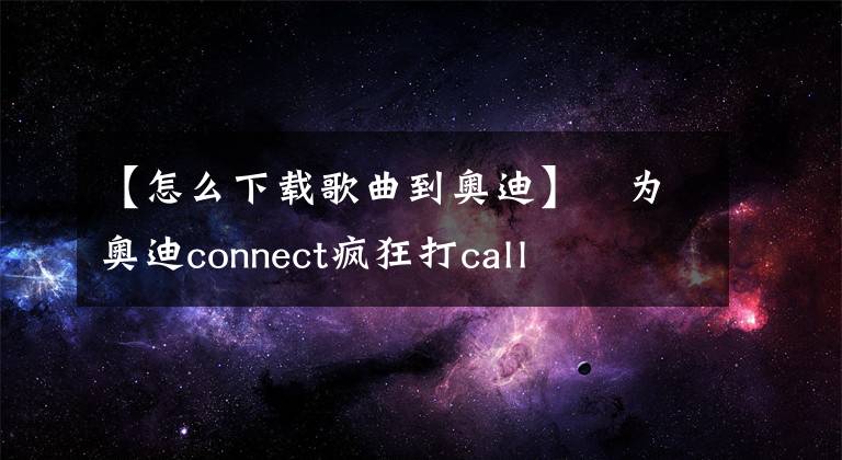 【怎么下载歌曲到奥迪】​为奥迪connect疯狂打call