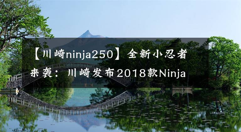 【川崎ninja250】全新小忍者来袭：川崎发布2018款Ninja 250