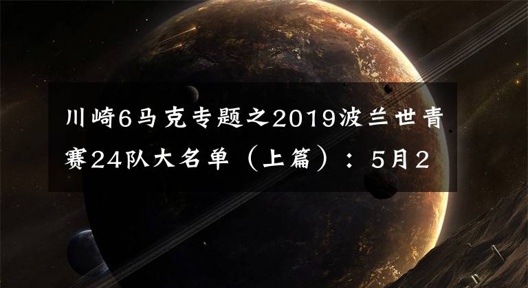 川崎6马克专题之2019波兰世青赛24队大名单（上篇）：5月24日凌晨开打