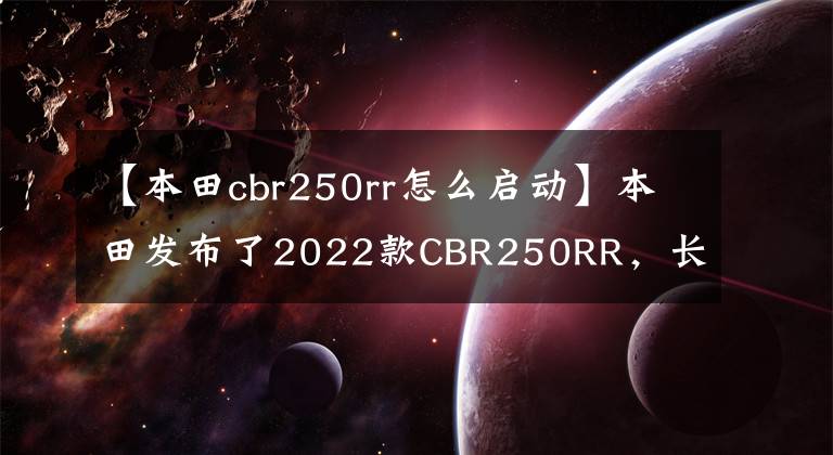 【本田cbr250rr怎么启动】本田发布了2022款CBR250RR，长得帅，跑得快，但价格也很贵。