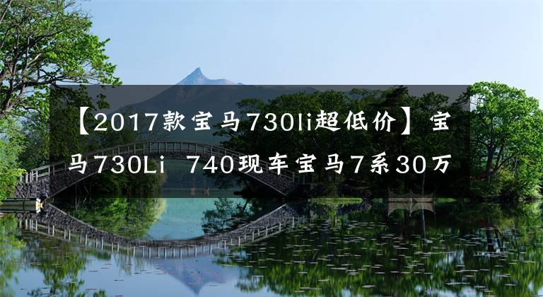 【2017款宝马730li超低价】宝马730Li  740现车宝马7系30万元直达