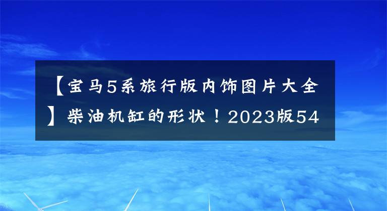 【宝马5系旅行版内饰图片大全】柴油机缸的形状！2023版540d翻拍！黑武士外观四驱，更有气魄