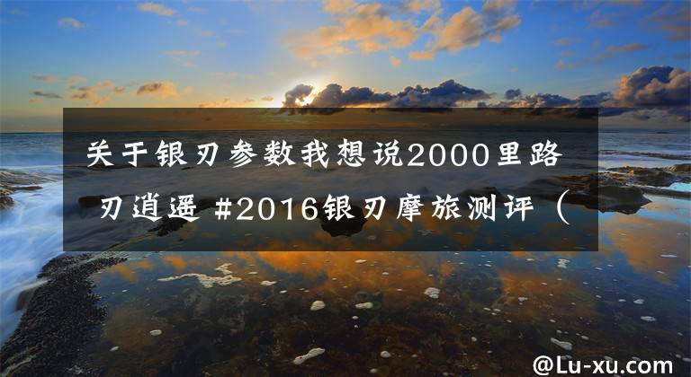 关于银刃参数我想说2000里路 刃逍遥 #2016银刃摩旅测评（下）