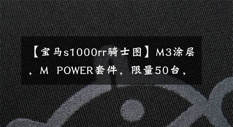 【宝马s1000rr骑士图】M3涂层，M  POWER套件，限量50台，宝马S1000RR万道版海外上市