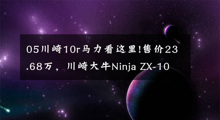 05川崎10r马力看这里!售价23.68万，川崎大牛Ninja ZX-10R售价公布