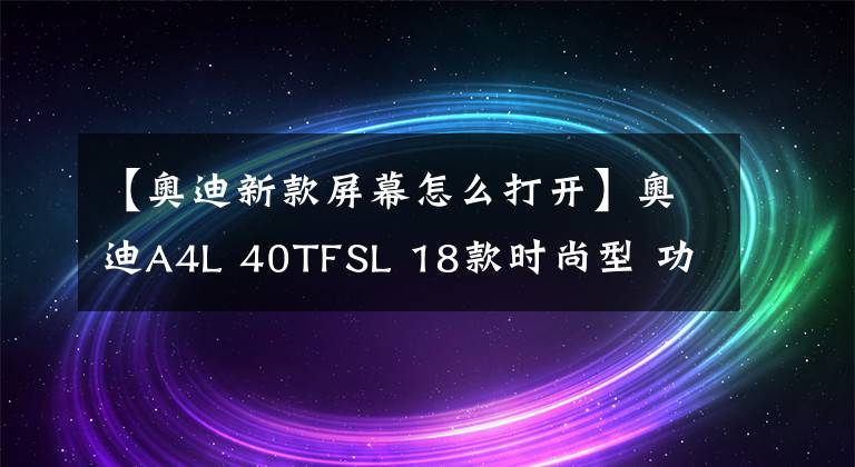 【奥迪新款屏幕怎么打开】奥迪A4L 40TFSL 18款时尚型 功能按键说明（有用干货）