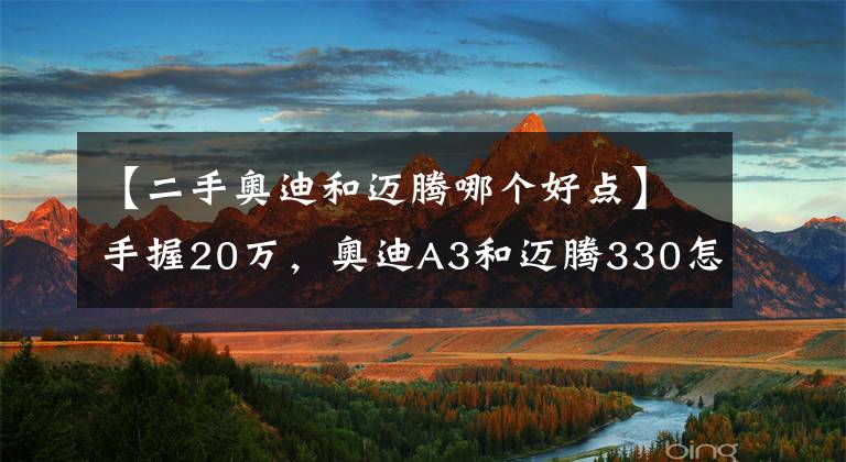 【二手奥迪和迈腾哪个好点】手握20万，奥迪A3和迈腾330怎么选，看中面子还是注重品味