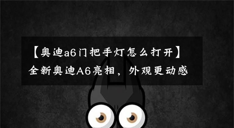 【奥迪a6门把手灯怎么打开】全新奥迪A6亮相，外观更动感、内饰更科技，千万别错过！