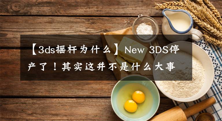 【3ds摇杆为什么】New 3DS停产了！其实这并不是什么大事儿