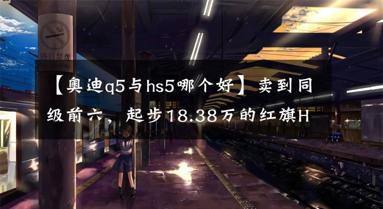 【奥迪q5与hs5哪个好】卖到同级前六，起步18.38万的红旗HS5，凭啥把奥迪Q5L踩在脚下？