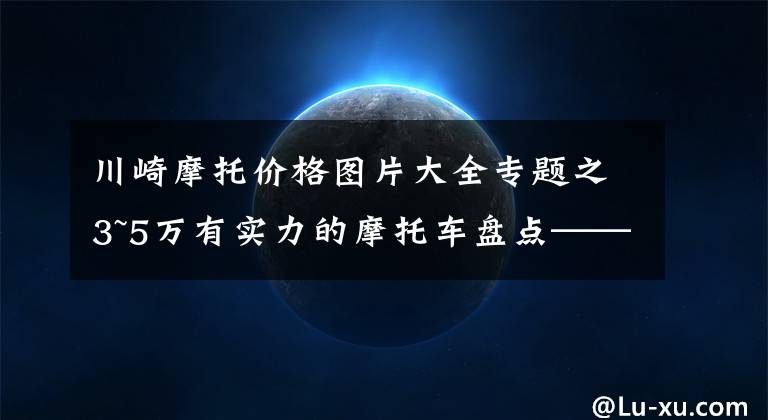 川崎摩托价格图片大全专题之3~5万有实力的摩托车盘点——街车篇，玩耍实用两不误