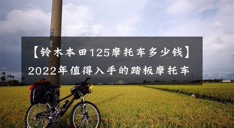 【铃木本田125摩托车多少钱】2022年值得入手的踏板摩托车