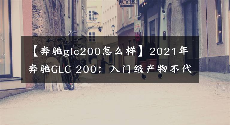 【奔驰glc200怎么样】2021年奔驰GLC 200：入门级产物不代表配置简陋