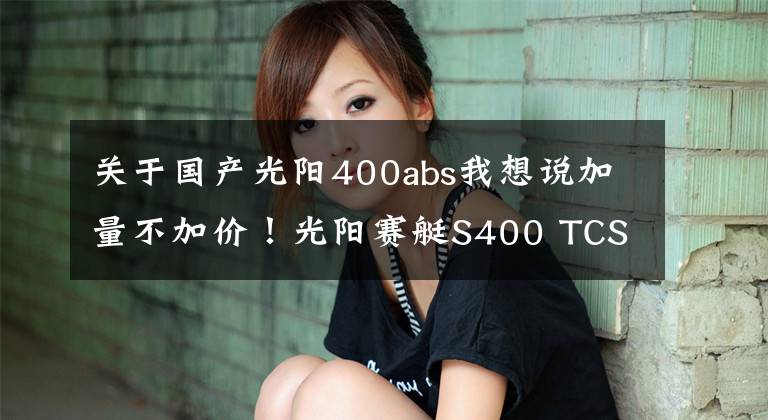 关于国产光阳400abs我想说加量不加价！光阳赛艇S400 TCS版上市 售价59980元