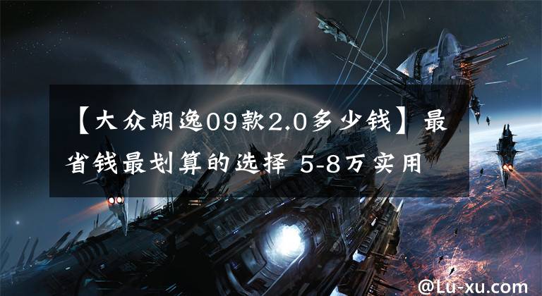 【大众朗逸09款2.0多少钱】最省钱最划算的选择 5-8万实用二手车推荐