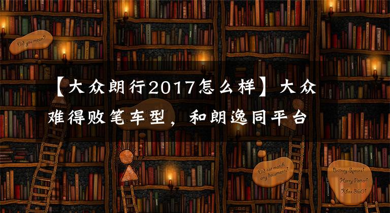 【大众朗行2017怎么样】大众难得败笔车型，和朗逸同平台，月销不到300台，如今已停产