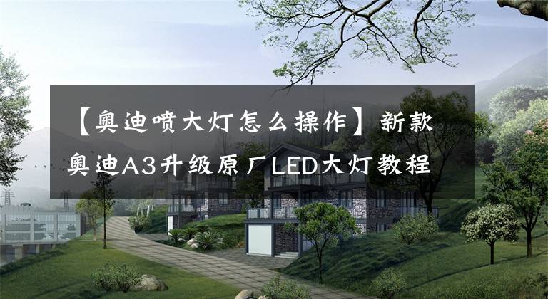 【奥迪喷大灯怎么操作】新款奥迪A3升级原厂LED大灯教程